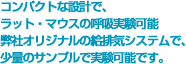 コンパクトな設計で、ラット・マウスの呼吸実験可能。弊社オリジナルの給排気システムで、少量のサンプルで実験可能です。