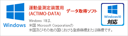 Windows 10対応！運動量測定装置用データ取得ソフト(ACTIMO－DATA)データ取得ソフト Windows10は、米国 Microsoft Corporationの米国及びその他の国における登録商標または商標です。